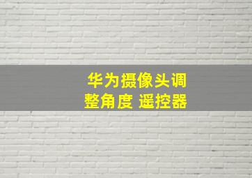 华为摄像头调整角度 遥控器